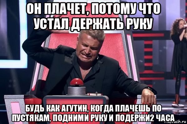 он плачет, потому что устал держать руку будь как агутин, когда плачешь по пустякам, подними руку и подержи2 часа, Мем   Отчаянный Агутин