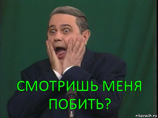 Смотришь меня побить?