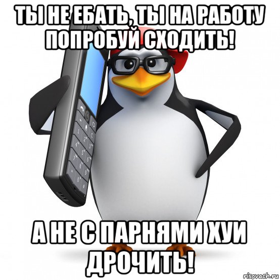 ты не ебать, ты на работу попробуй сходить! а не с парнями хуи дрочить!, Мем   Пингвин звонит