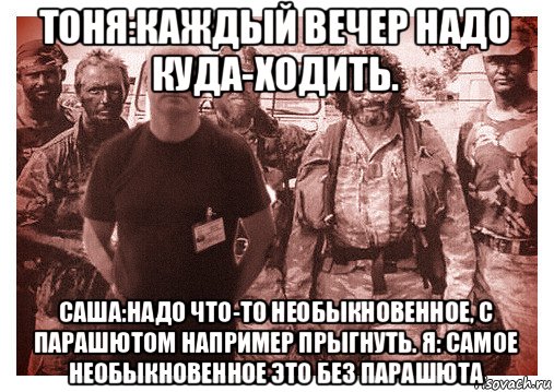 тоня:каждый вечер надо куда-ходить. саша:надо что-то необыкновенное, с парашютом например прыгнуть. я: самое необыкновенное это без парашюта, Мем Подработчики