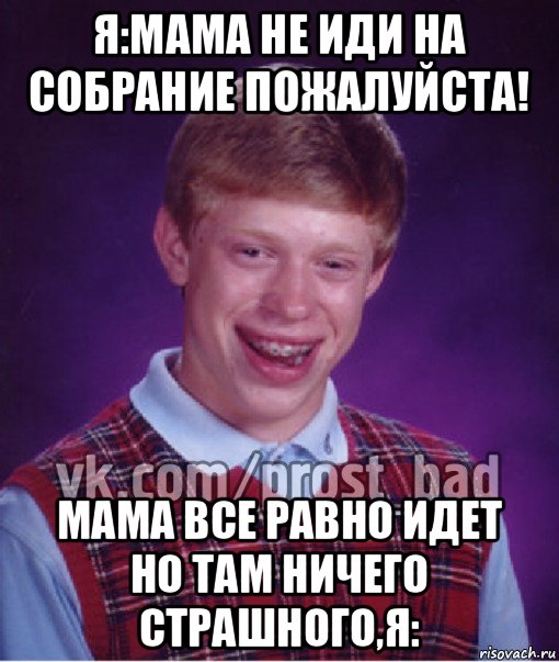 я:мама не иди на собрание пожалуйста! мама все равно идет но там ничего страшного,я: