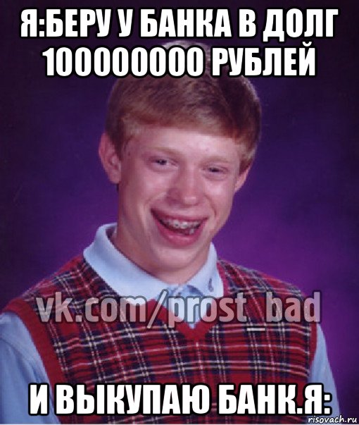 я:беру у банка в долг 100000000 рублей и выкупаю банк.я: