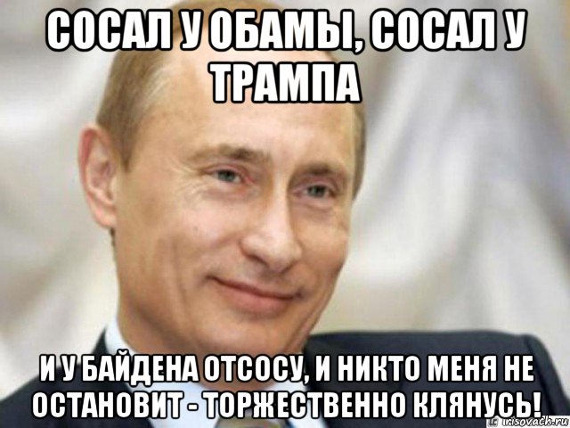 сосал у обамы, сосал у трампа и у байдена отсосу, и никто меня не остановит - торжественно клянусь!