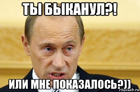 ты быканул?! или мне показалось?))