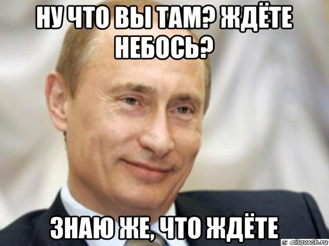 ну что вы там? ждёте небось? знаю же, что ждёте