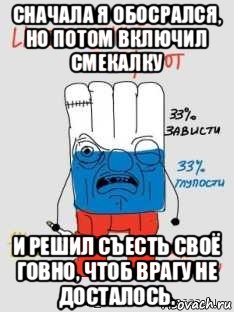 сначала я обосрался, но потом включил смекалку и решил съесть своё говно, чтоб врагу не досталось.