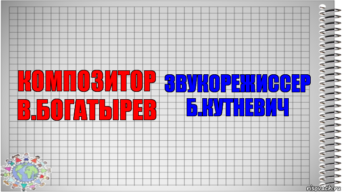 Композитор
В.Богатырев Звукорежиссер
Б.Кутневич