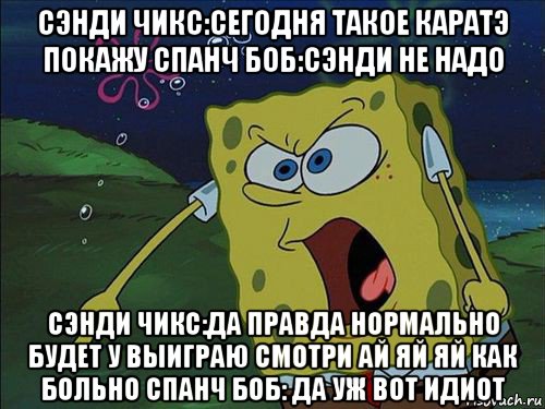 сэнди чикс:сегодня такое каратэ покажу спанч боб:сэнди не надо сэнди чикс:да правда нормально будет у выиграю смотри ай яй яй как больно спанч боб: да уж вот идиот, Мем Спанч боб