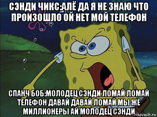 сэнди чикс:алё да я не знаю что произошло ой нет мой телефон спанч боб:молодец сэнди ломай ломай телефон давай давай ломай мы же миллионеры ай молодец сэнди