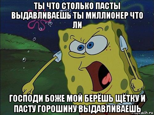 ты что столько пасты выдавливаешь ты миллионер что ли господи боже мой берёшь щётку и пасту горошину выдавливаешь