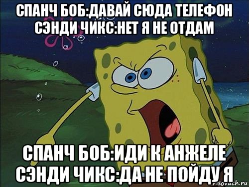 спанч боб:давай сюда телефон сэнди чикс:нет я не отдам спанч боб:иди к анжеле сэнди чикс:да не пойду я