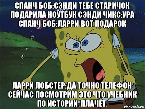 спанч боб:сэнди тебе старичок подарила ноутбук сэнди чикс:ура спанч боб:ларри вот подарок ларри лобстер:да точно телефон сейчас посмотрим это что учебник по истории .плачет., Мем Спанч боб