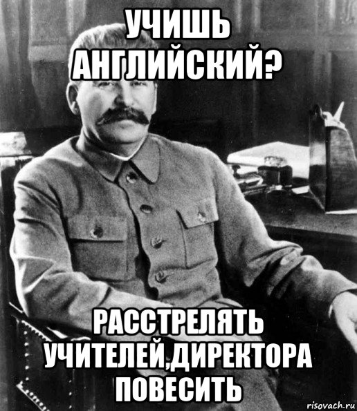 учишь английский? расстрелять учителей,директора повесить, Мем  иосиф сталин