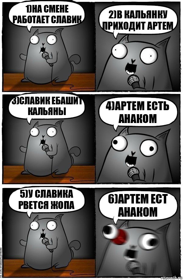 1)на смене работает славик 2)в кальянку приходит артем 3)славик ебашит кальяны 4)артем есть анаком 5)у славика рвется жопа 6)артем ест анаком