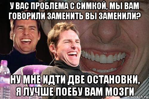 у вас проблема с симкой, мы вам говорили заменить вы заменили? ну мне идти две остановки, я лучше поебу вам мозги, Мем том круз