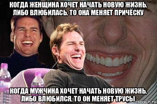 когда женщина хочет начать новую жизнь, либо влюбилась, то она меняет причёску когда мужчина хочет начать новую жизнь, либо влюбился, то он меняет трусы