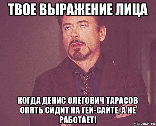 твое выражение лица когда денис олегович тарасов опять сидит на гей-сайте, а не работает!, Мем твое выражение лица