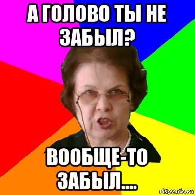 а голово ты не забыл? вообще-то забыл...., Мем Типичная училка