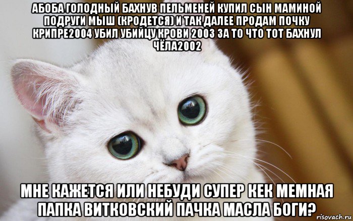 абоба голодный бахнув пельменей купил сын маминой подруги мыш (кродется) и так далее продам почку крипре2004 убил убийцу крови 2003 за то что тот бахнул чёла2002 мне кажется или небуди супер кек мемная папка витковский пачка масла боги?