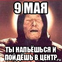 9 мая ты напьёшься и пойдёшь в центр