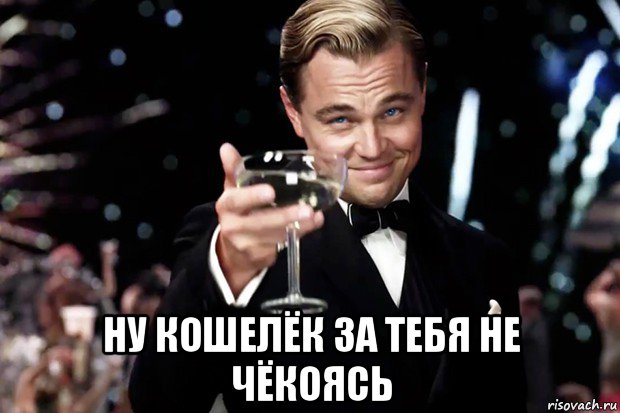  ну кошелёк за тебя не чёкоясь