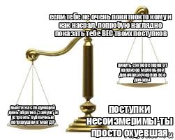 если тебе не очень понятнокто кому и как насрал, попробую наглядно показать тебе ВЕС твоих поступков поступки несоизмеримы-ты просто охуевшая выйти на следующий день обратно "замуж" и устроить публичные потрахушки в мой ДР кинуть с игнор сгорев от капризов маленькой девочки,исчерпав все доводы, Комикс весы