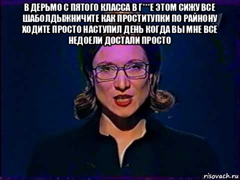 в дерьмо с пятого класса в г***е этом сижу все шаболдыжничите как проститупки по райнону ходите просто наступил день когда вы мне все недоели достали просто , Мем Вы самое слабое звено