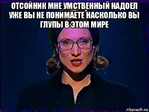 отсойник мне умственный надоел уже вы не понимаете насколько вы глупы в этом мире , Мем Вы самое слабое звено