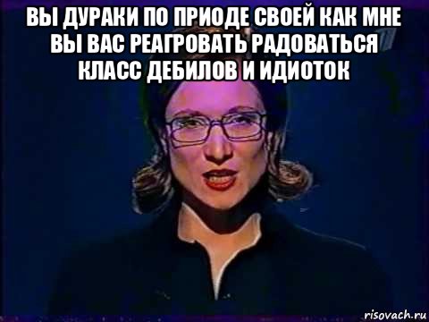 вы дураки по приоде своей как мне вы вас реагровать радоваться класс дебилов и идиоток , Мем Вы самое слабое звено