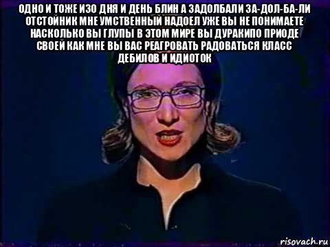 одно и тоже изо дня и день блин а задолбали за-дол-ба-ли отстойник мне умственный надоел уже вы не понимаете насколько вы глупы в этом мире вы дуракипо приоде своей как мне вы вас реагровать радоваться класс дебилов и идиоток , Мем Вы самое слабое звено