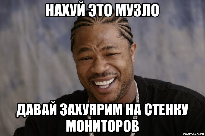 нахуй это музло давай захуярим на стенку мониторов, Мем Xzibit