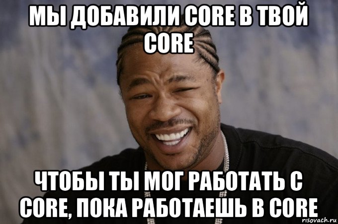 мы добавили core в твой core чтобы ты мог работать с core, пока работаешь в core, Мем Xzibit