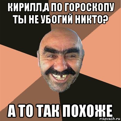 кирилл,а по гороскопу ты не убогий никто? а то так похоже, Мем Я твой дом труба шатал