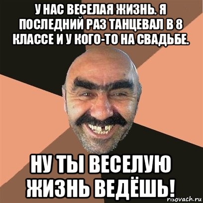 у нас веселая жизнь. я последний раз танцевал в 8 классе и у кого-то на свадьбе. ну ты веселую жизнь ведёшь!, Мем Я твой дом труба шатал