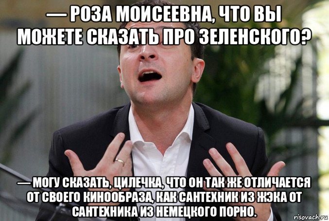 — роза моисеевна, что вы можете сказать про зеленского? — могу сказать, цилечка, что он так же отличается от своего кинообраза, как сантехник из жэка от сантехника из немецкого порно., Мем Зеленский