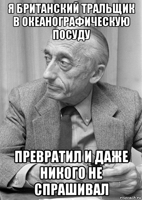 я британский тральщик в океанографическую посуду превратил и даже никого не спрашивал, Мем Жак-Ив Кусто