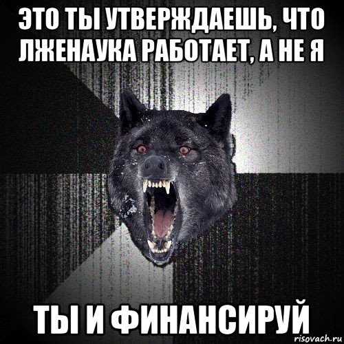 это ты утверждаешь, что лженаука работает, а не я ты и финансируй, Мем  Злобный волк