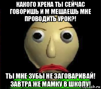 какого хрена ты сейчас говоришь и м мешаешь мне проводить урок?! ты мне зубы не заговаривай! завтра же мамку в школу!, Мем Злой Балди