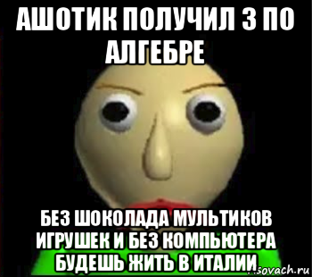 ашотик получил 3 по алгебре без шоколада мультиков игрушек и без компьютера будешь жить в италии, Мем Злой Балди