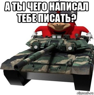 а ты чего написал тебе писать? 