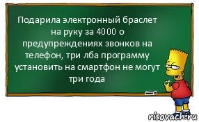 Подарила электронный браслет на руку за 4000 о предупреждениях звонков на телефон, три лба программу установить на смартфон не могут три года, Комикс Барт пишет на доске