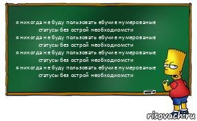 я никогда не буду пользовать ебучие нумерованые статусы без острой необходиомсти
я никогда не буду пользовать ебучие нумерованые статусы без острой необходиомсти
я никогда не буду пользовать ебучие нумерованые статусы без острой необходиомсти
я никогда не буду пользовать ебучие нумерованые статусы без острой необходиомсти, Комикс Барт пишет на доске