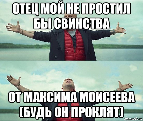 отец мой не простил бы свинства от максима моисеева (будь он проклят), Мем Безлимитище