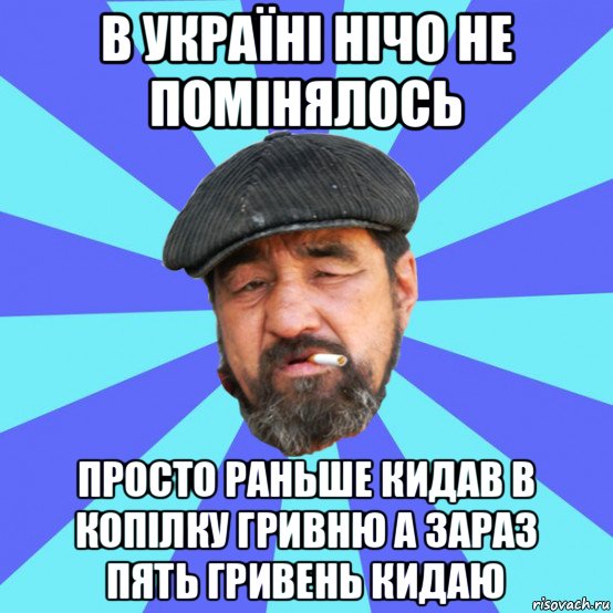 в україні нічо не помінялось просто раньше кидав в копілку гривню а зараз пять гривень кидаю