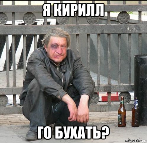 я кирилл го бухать?