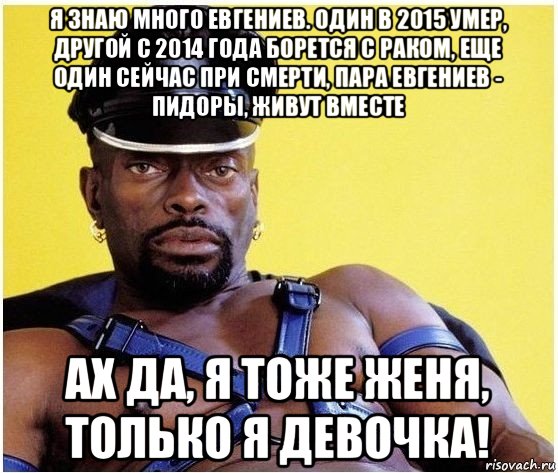 я знаю много евгениев. один в 2015 умер, другой с 2014 года борется с раком, еще один сейчас при смерти, пара евгениев - пидоры, живут вместе ах да, я тоже женя, только я девочка!, Мем Черный властелин