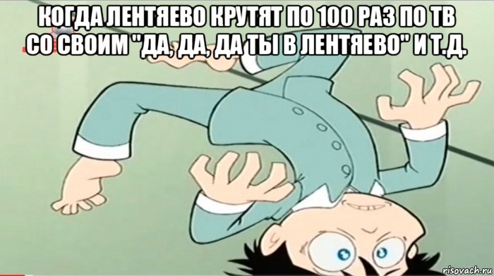 когда лентяево крутят по 100 раз по тв со своим "да, да, да ты в лентяево" и т.д. 