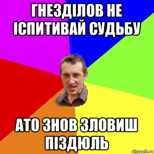 гнезділов не іспитивай судьбу ато знов зловиш піздюль