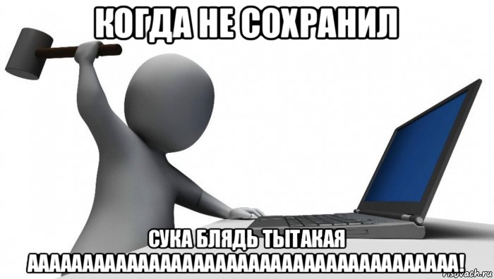 когда не сохранил сука блядь тытакая ааааааааааааааааааааааааааааааааааааааа!