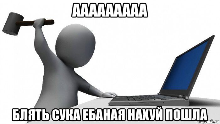 ааааааааа блять сука ебаная нахуй пошла